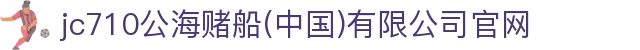 jc710公海赌船(中国)有限公司官网
